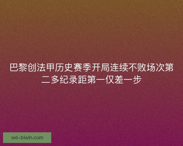 巴黎创法甲历史赛季开局连续不败场次第二多纪录距第一仅差一步
